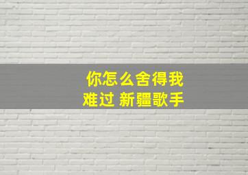 你怎么舍得我难过 新疆歌手